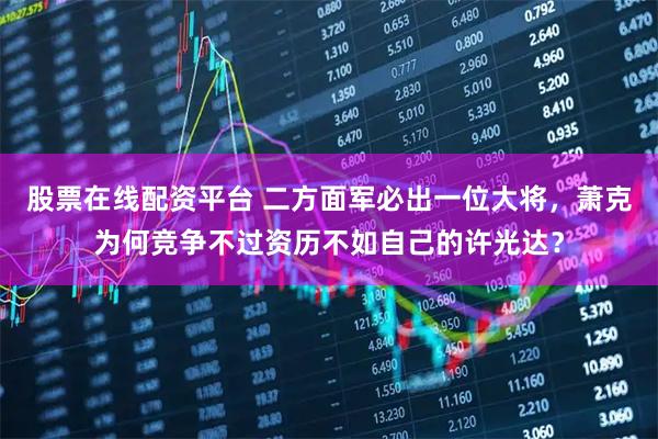 股票在线配资平台 二方面军必出一位大将，萧克为何竞争不过资历不如自己的许光达？