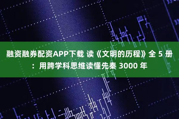融资融券配资APP下载 读《文明的历程》全 5 册：用跨学科思维读懂先秦 3000 年