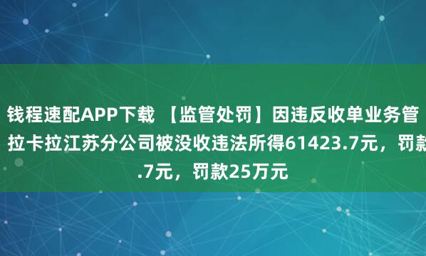 钱程速配APP下载 【监管处罚】因违反收单业务管理规定,拉卡拉江苏分公司被没收违法所得61423.7元,罚款25万元