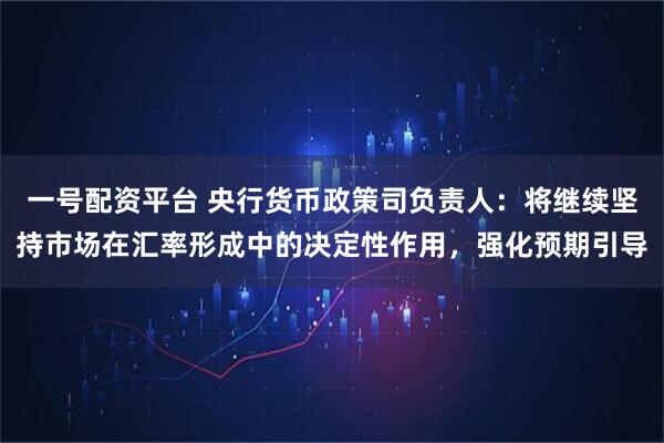 一号配资平台 央行货币政策司负责人：将继续坚持市场在汇率形成中的决定性作用，强化预期引导