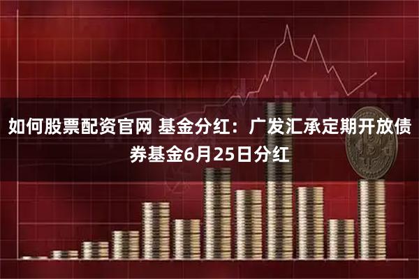 如何股票配资官网 基金分红：广发汇承定期开放债券基金6月25日分红