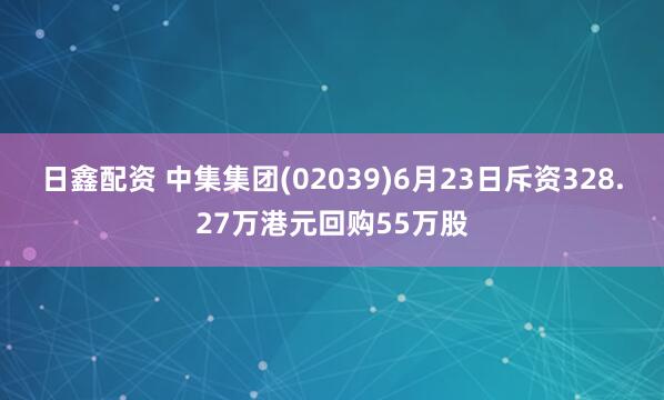 日鑫配资 中集集团(02039)6月23日斥资328.27万港元回购55万股