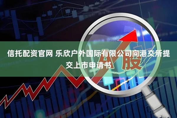 信托配资官网 乐欣户外国际有限公司向港交所提交上市申请书