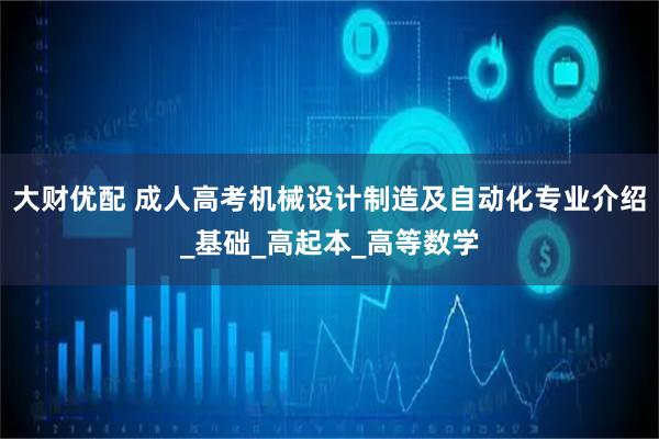 大财优配 成人高考机械设计制造及自动化专业介绍_基础_高起本_高等数学