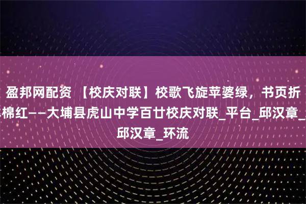 盈邦网配资 【校庆对联】校歌飞旋苹婆绿，书页折叠木棉红——大埔县虎山中学百廿校庆对联_平台_邱汉章_环流