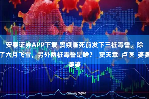 安泰证券APP下载 窦娥临死前发下三桩毒誓，除了六月飞雪，另外两桩毒誓是啥？_窦天章_卢医_婆婆