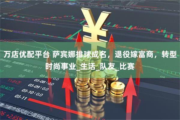 万店优配平台 萨宾娜排球成名，退役嫁富商，转型时尚事业_生活_队友_比赛