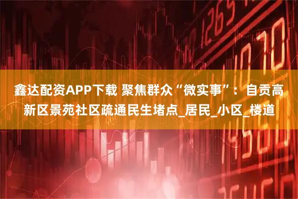 鑫达配资APP下载 聚焦群众“微实事”:自贡高新区景苑社区疏通民生堵点_居民_小区_楼道