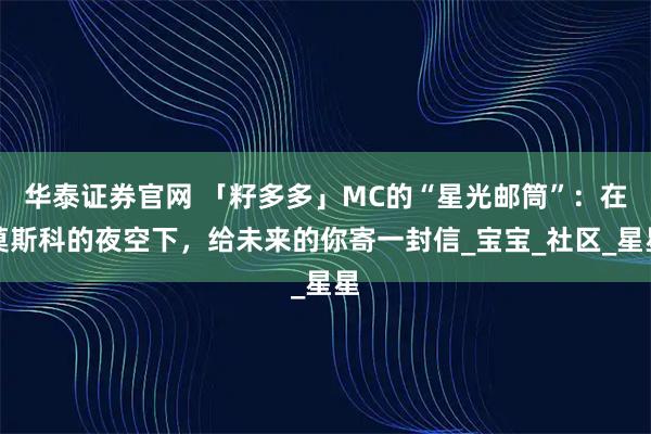 华泰证券官网 「籽多多」MC的“星光邮筒”：在莫斯科的夜空下，给未来的你寄一封信_宝宝_社区_星星