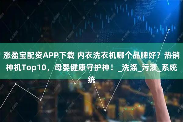 涨盈宝配资APP下载 内衣洗衣机哪个品牌好？热销神机Top10，母婴健康守护神！_洗涤_污渍_系统
