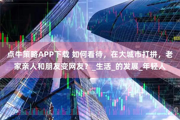 点牛策略APP下载 如何看待，在大城市打拼，老家亲人和朋友变网友？_生活_的发展_年轻人