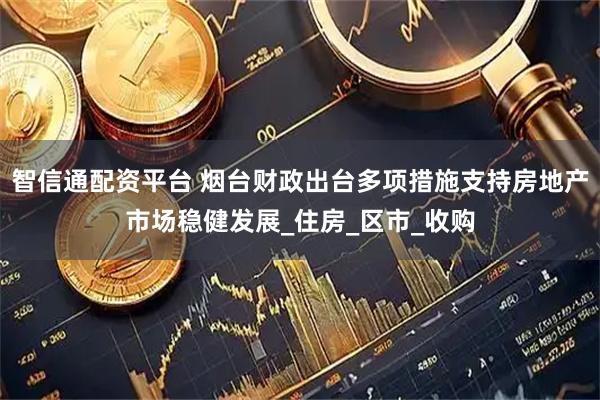 智信通配资平台 烟台财政出台多项措施支持房地产市场稳健发展_住房_区市_收购