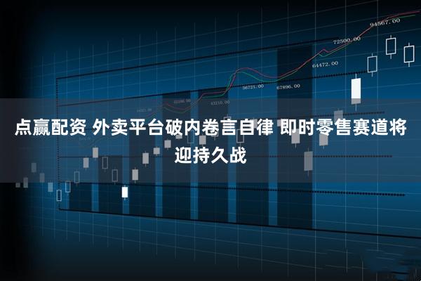 点赢配资 外卖平台破内卷言自律 即时零售赛道将迎持久战