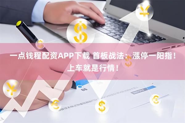 一点钱程配资APP下载 首板战法：漲停一阳指！上车就是行情！