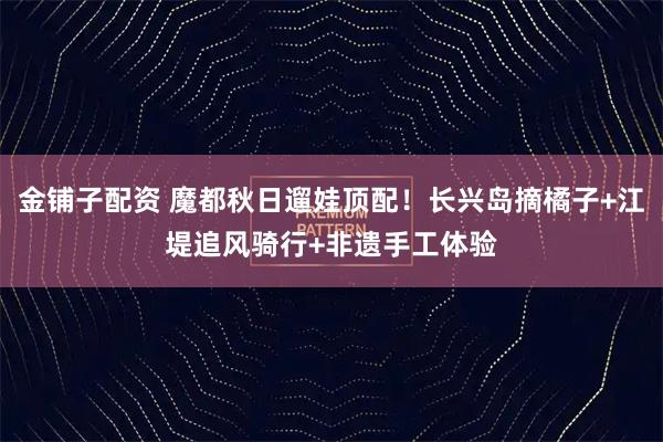 金铺子配资 魔都秋日遛娃顶配！长兴岛摘橘子+江堤追风骑行+非遗手工体验