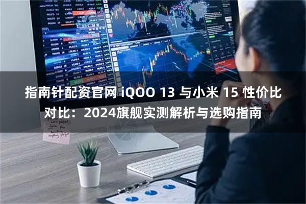 指南针配资官网 iQOO 13 与小米 15 性价比对比：2024旗舰实测解析与选购指南