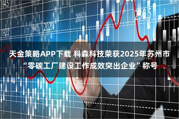 天金策略APP下载 科森科技荣获2025年苏州市“零碳工厂建设工作成效突出企业”称号