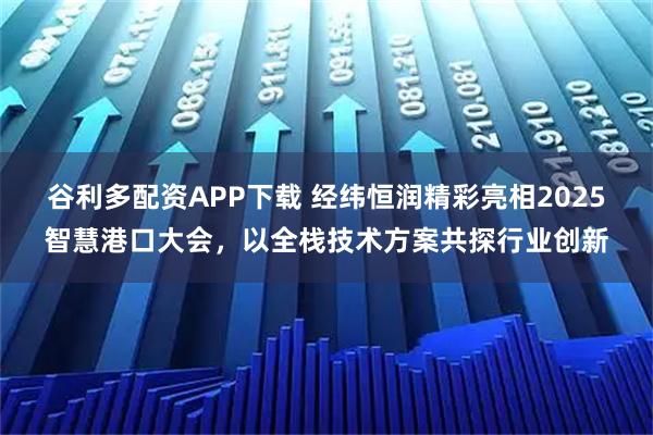 谷利多配资APP下载 经纬恒润精彩亮相2025智慧港口大会，以全栈技术方案共探行业创新