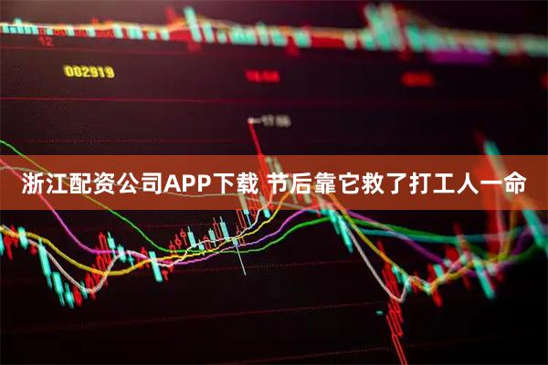 浙江配资公司APP下载 节后靠它救了打工人一命
