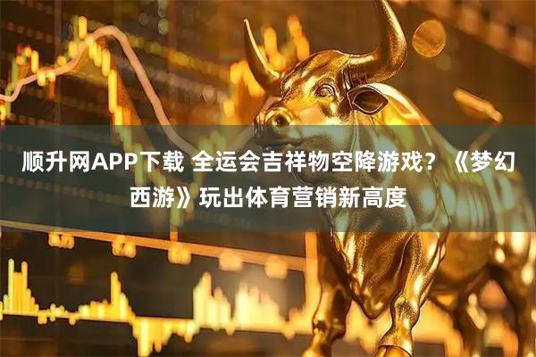 顺升网APP下载 全运会吉祥物空降游戏？《梦幻西游》玩出体育营销新高度