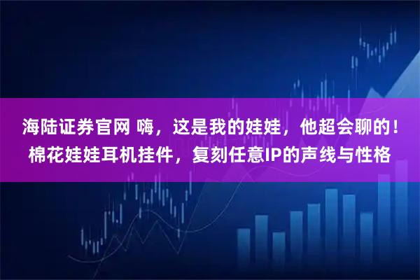 海陆证券官网 嗨，这是我的娃娃，他超会聊的！棉花娃娃耳机挂件，复刻任意IP的声线与性格