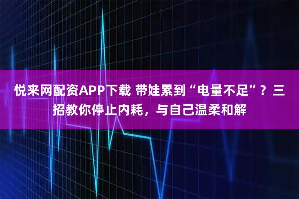 悦来网配资APP下载 带娃累到“电量不足”？三招教你停止内耗，与自己温柔和解
