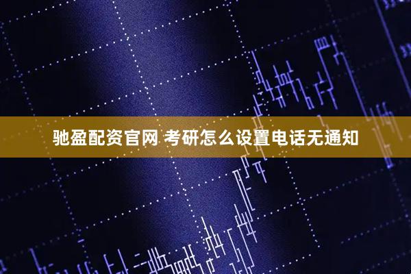 驰盈配资官网 考研怎么设置电话无通知