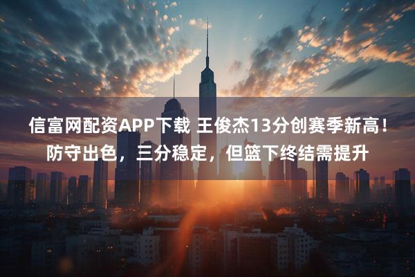 信富网配资APP下载 王俊杰13分创赛季新高！防守出色，三分稳定，但篮下终结需提升