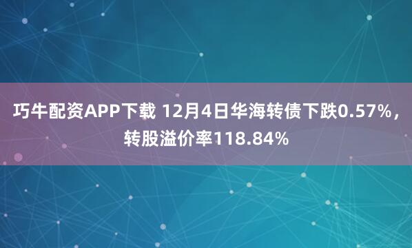 巧牛配资APP下载 12月4日华海转债下跌0.57%，转股溢价率118.84%