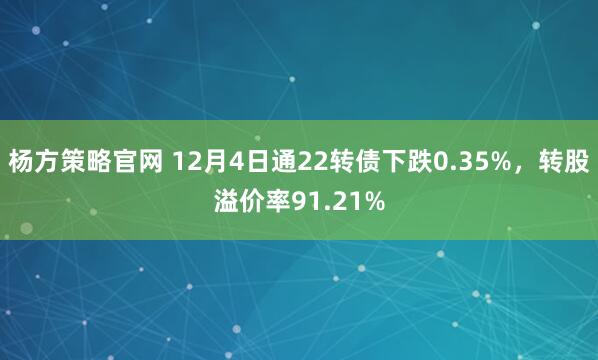 杨方策略官网 12月4日通22转债下跌0.35%，转股溢价率91.21%