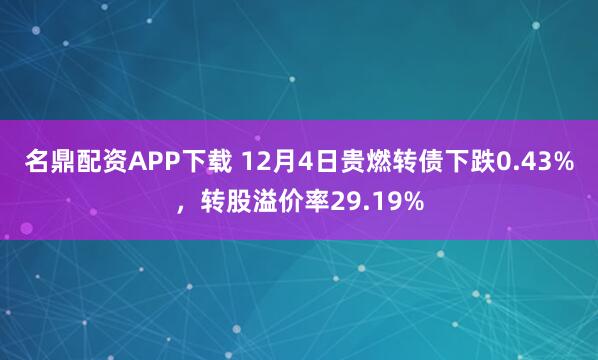 名鼎配资APP下载 12月4日贵燃转债下跌0.43%，转股溢价率29.19%