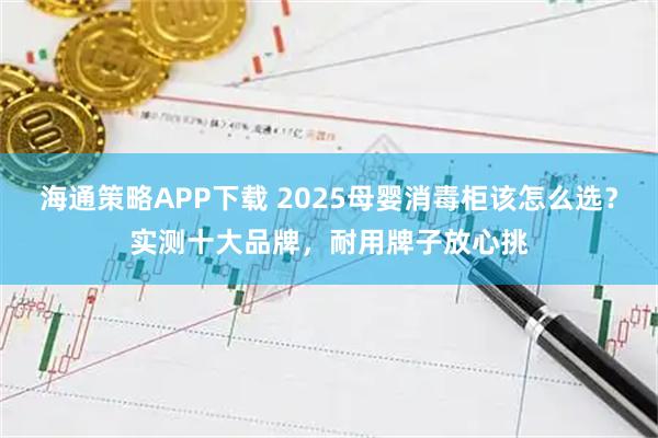 海通策略APP下载 2025母婴消毒柜该怎么选？实测十大品牌，耐用牌子放心挑