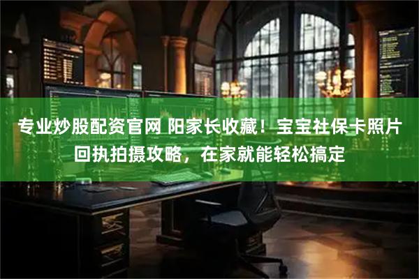 专业炒股配资官网 阳家长收藏！宝宝社保卡照片回执拍摄攻略，在家就能轻松搞定