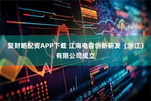 聚财略配资APP下载 江海电容创新研发（浙江）有限公司成立