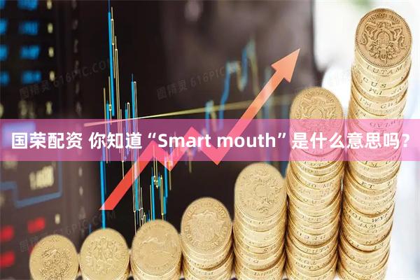 国荣配资 你知道“Smart mouth”是什么意思吗？