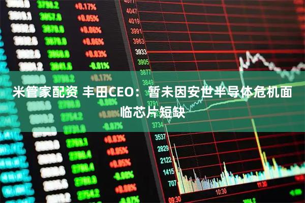 米管家配资 丰田CEO：暂未因安世半导体危机面临芯片短缺