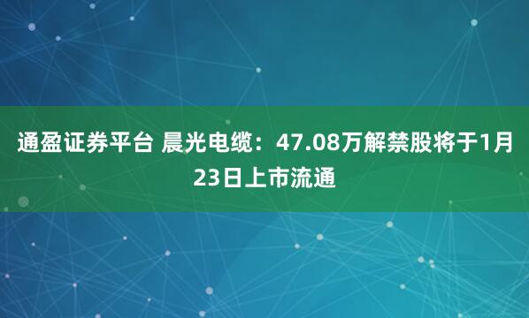 通盈证券平台 晨光电缆：47.08万解禁股将于1月23日上市流通