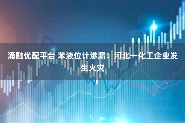 涌融优配平台 苯液位计渗漏！河北一化工企业发生火灾