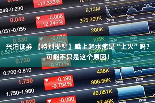 兴泊证券 【特别提醒】嘴上起水疱是“上火”吗？可能不只是这个原因！