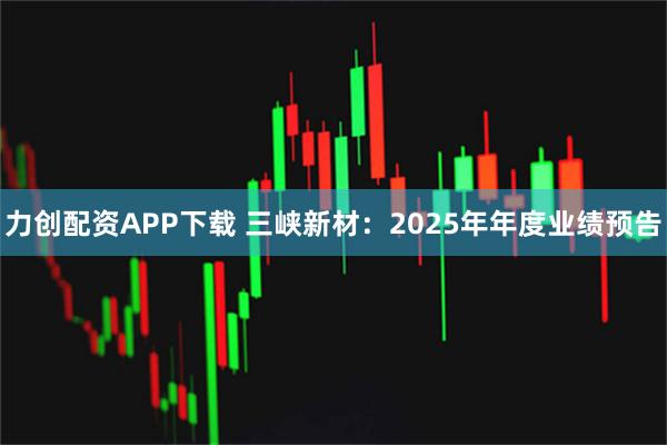 力创配资APP下载 三峡新材：2025年年度业绩预告
