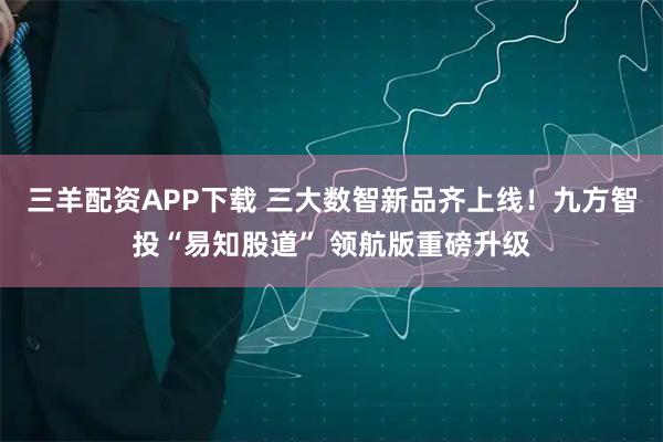 三羊配资APP下载 三大数智新品齐上线！九方智投“易知股道” 领航版重磅升级