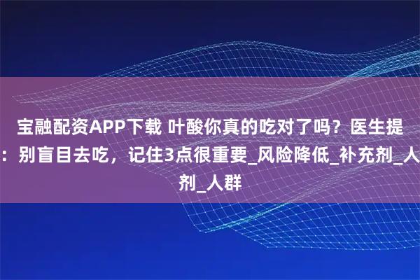 宝融配资APP下载 叶酸你真的吃对了吗？医生提醒：别盲目去吃，记住3点很重要_风险降低_补充剂_人群