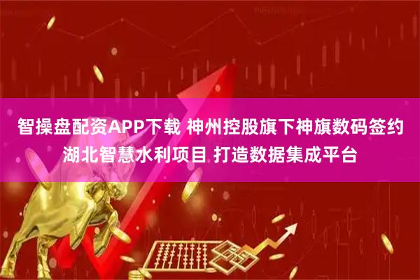 智操盘配资APP下载 神州控股旗下神旗数码签约湖北智慧水利项目 打造数据集成平台
