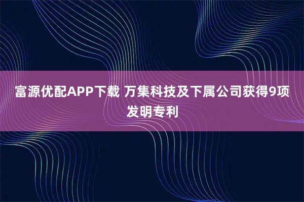 富源优配APP下载 万集科技及下属公司获得9项发明专利