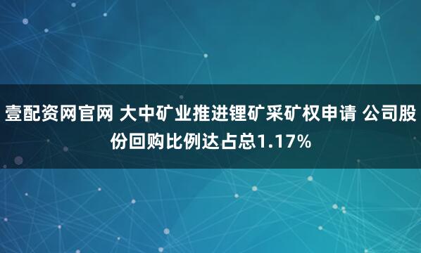 壹配资网官网 大中矿业推进锂矿采矿权申请 公司股份回购比例达占总1.17%