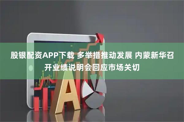 股银配资APP下载 多举措推动发展 内蒙新华召开业绩说明会回应市场关切