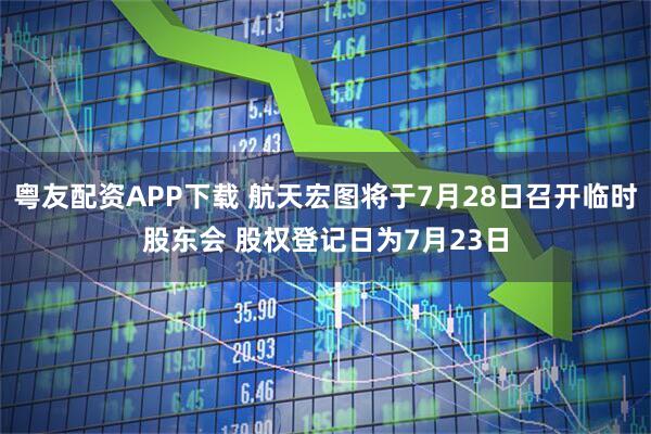 粤友配资APP下载 航天宏图将于7月28日召开临时股东会 股权登记日为7月23日