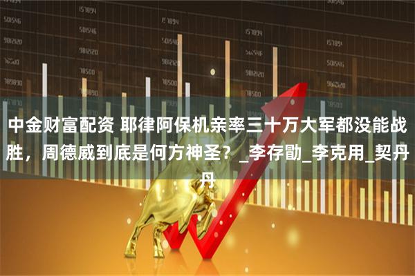 中金财富配资 耶律阿保机亲率三十万大军都没能战胜，周德威到底是何方神圣？_李存勖_李克用_契丹