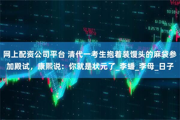 网上配资公司平台 清代一考生抱着装馒头的麻袋参加殿试，康熙说：你就是状元了_李蟠_李母_日子