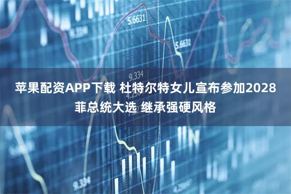 苹果配资APP下载 杜特尔特女儿宣布参加2028菲总统大选 继承强硬风格